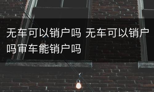 无车可以销户吗 无车可以销户吗审车能销户吗
