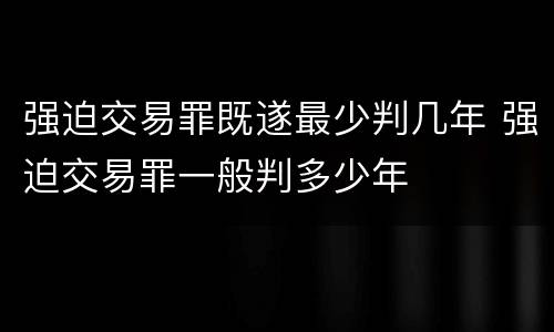 强迫交易罪既遂最少判几年 强迫交易罪一般判多少年