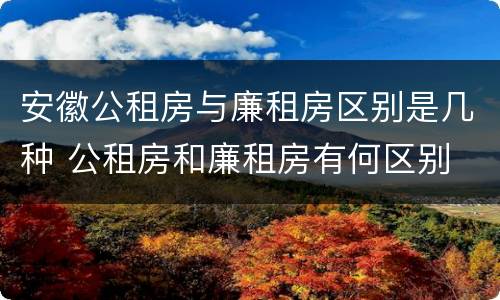 安徽公租房与廉租房区别是几种 公租房和廉租房有何区别