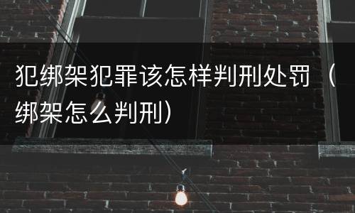 犯绑架犯罪该怎样判刑处罚（绑架怎么判刑）