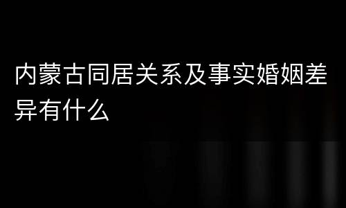 内蒙古同居关系及事实婚姻差异有什么
