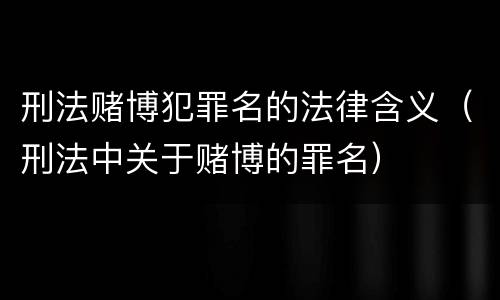 刑法赌博犯罪名的法律含义（刑法中关于赌博的罪名）