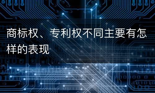 商标权、专利权不同主要有怎样的表现