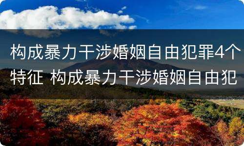构成暴力干涉婚姻自由犯罪4个特征 构成暴力干涉婚姻自由犯罪4个特征是