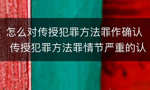 怎么对传授犯罪方法罪作确认 传授犯罪方法罪情节严重的认定