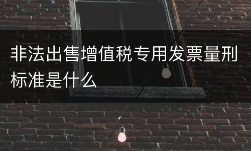 非法出售增值税专用发票量刑标准是什么