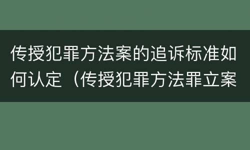 传授犯罪方法案的追诉标准如何认定（传授犯罪方法罪立案标准）