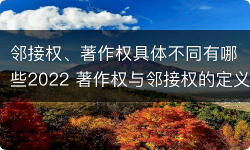 邻接权、著作权具体不同有哪些2022 著作权与邻接权的定义是什么