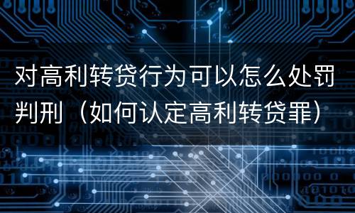 对高利转贷行为可以怎么处罚判刑（如何认定高利转贷罪）