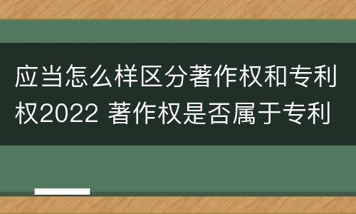 应当怎么样区分著作权和专利权2022 著作权是否属于专利