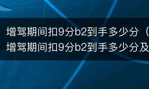 增驾期间扣9分b2到手多少分（增驾期间扣9分b2到手多少分及格）