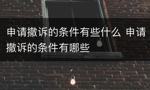 申请撤诉的条件有些什么 申请撤诉的条件有哪些