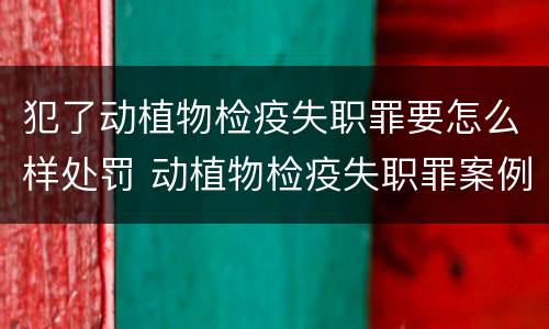 犯了动植物检疫失职罪要怎么样处罚 动植物检疫失职罪案例