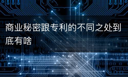 商业秘密跟专利的不同之处到底有啥