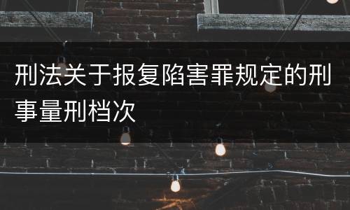 刑法关于报复陷害罪规定的刑事量刑档次