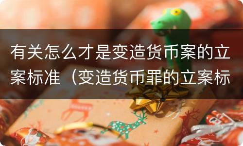 有关怎么才是变造货币案的立案标准（变造货币罪的立案标准）
