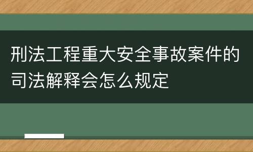 刑法工程重大安全事故案件的司法解释会怎么规定