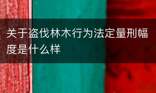 关于盗伐林木行为法定量刑幅度是什么样