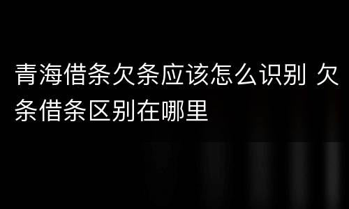 青海借条欠条应该怎么识别 欠条借条区别在哪里