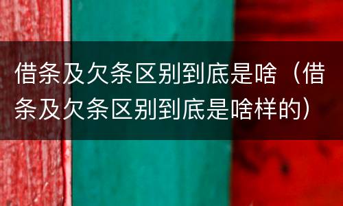 借条及欠条区别到底是啥（借条及欠条区别到底是啥样的）