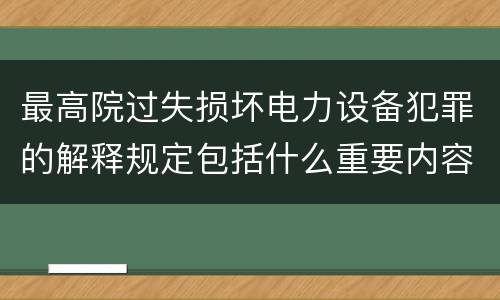 最高院过失损坏电力设备犯罪的解释规定包括什么重要内容