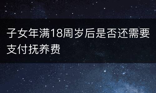 子女年满18周岁后是否还需要支付抚养费