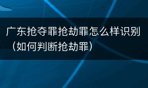 广东抢夺罪抢劫罪怎么样识别（如何判断抢劫罪）