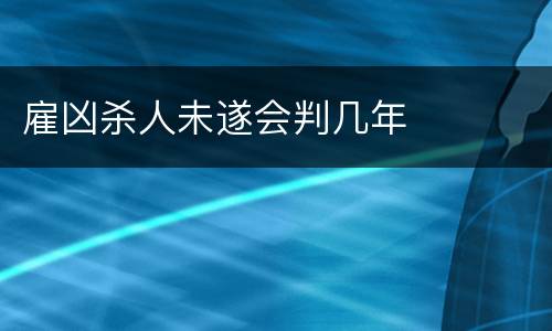雇凶杀人未遂会判几年