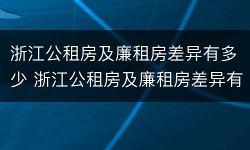 浙江公租房及廉租房差异有多少 浙江公租房及廉租房差异有多少年