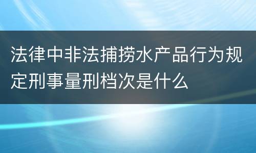法律中非法捕捞水产品行为规定刑事量刑档次是什么