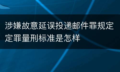 涉嫌故意延误投递邮件罪规定定罪量刑标准是怎样
