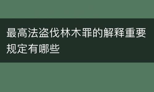 最高法盗伐林木罪的解释重要规定有哪些