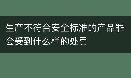 生产不符合安全标准的产品罪会受到什么样的处罚