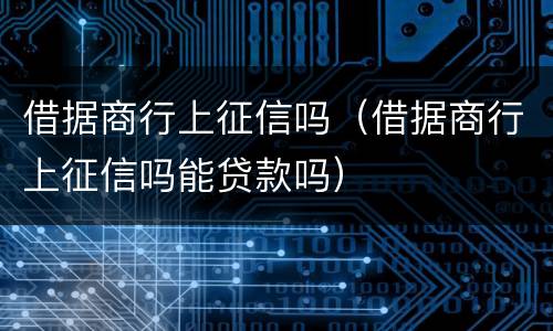 借据商行上征信吗（借据商行上征信吗能贷款吗）