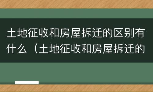 土地征收和房屋拆迁的区别有什么（土地征收和房屋拆迁的区别有什么关系）