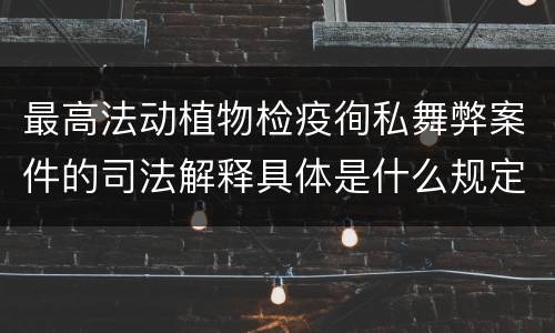 最高法动植物检疫徇私舞弊案件的司法解释具体是什么规定