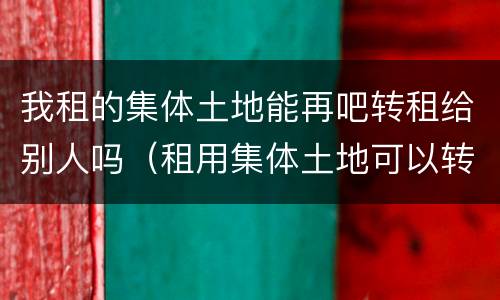 我租的集体土地能再吧转租给别人吗（租用集体土地可以转租吗）