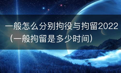 一般怎么分别拘役与拘留2022（一般拘留是多少时间）