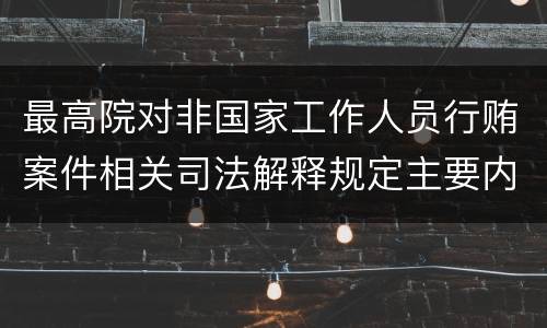 最高院对非国家工作人员行贿案件相关司法解释规定主要内容都有哪些