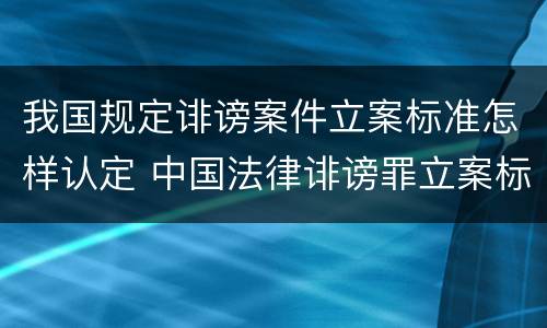 我国规定诽谤案件立案标准怎样认定 中国法律诽谤罪立案标准