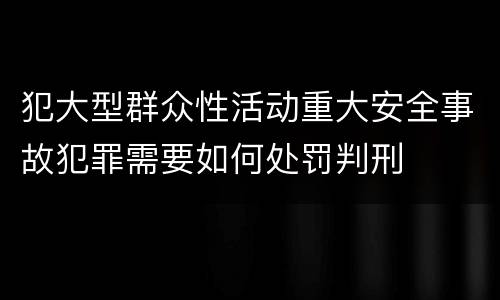 犯大型群众性活动重大安全事故犯罪需要如何处罚判刑