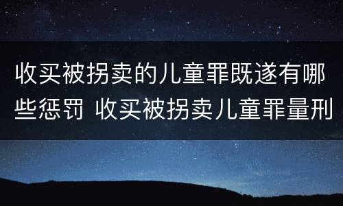 收买被拐卖的儿童罪既遂有哪些惩罚 收买被拐卖儿童罪量刑