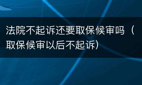 法院不起诉还要取保候审吗（取保候审以后不起诉）