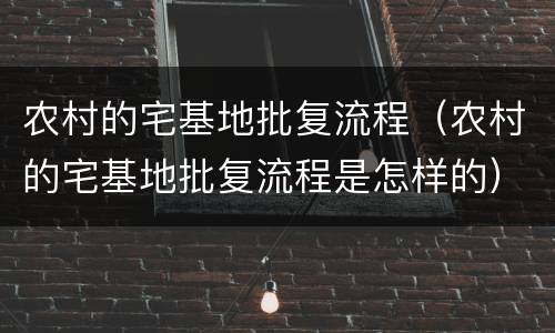 农村的宅基地批复流程（农村的宅基地批复流程是怎样的）