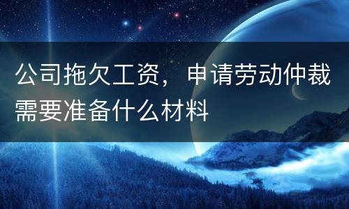 公司拖欠工资，申请劳动仲裁需要准备什么材料