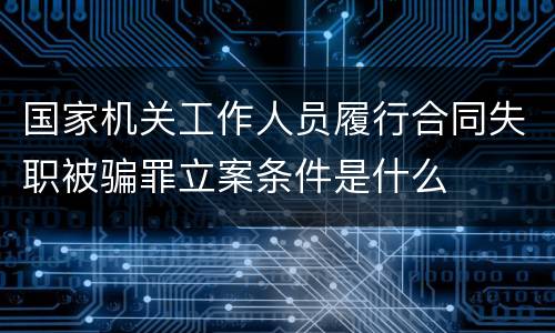 国家机关工作人员履行合同失职被骗罪立案条件是什么