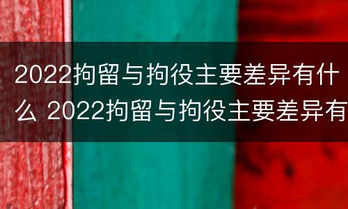 2022拘留与拘役主要差异有什么 2022拘留与拘役主要差异有什么关系