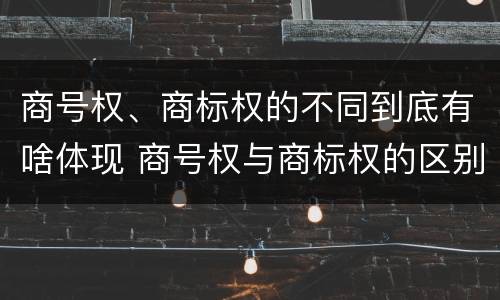 商号权、商标权的不同到底有啥体现 商号权与商标权的区别
