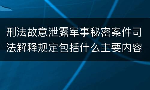 刑法故意泄露军事秘密案件司法解释规定包括什么主要内容