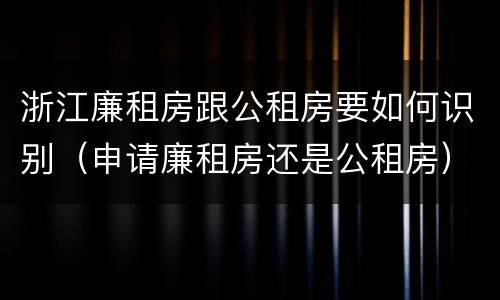 浙江廉租房跟公租房要如何识别（申请廉租房还是公租房）